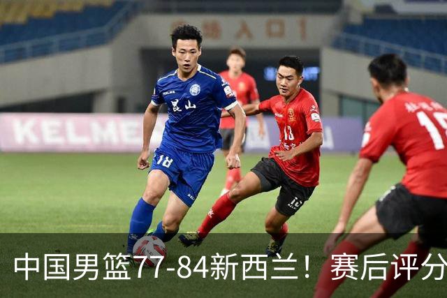 中国男篮77-84新西兰！赛后评分：4人满分 3人优秀 1人7中0严重拉胯