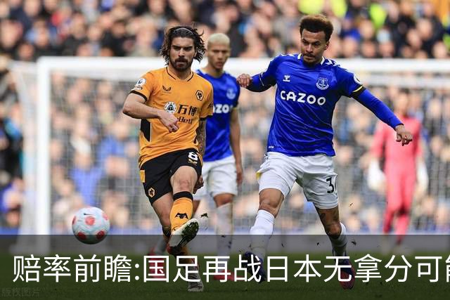 赔率前瞻:国足再战日本无拿分可能 数据一边倒